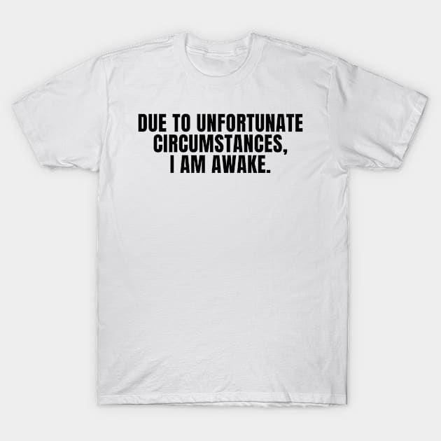 Due to Unfortunate Circumstances, I am Awake T-Shirt by KarolinaPaz